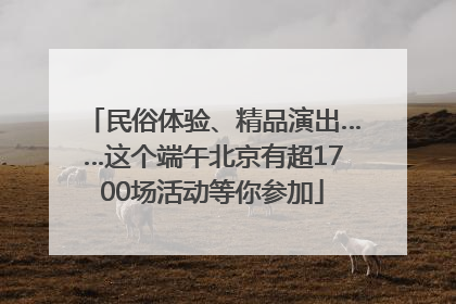 民俗体验、精品演出……这个端午北京有超1700场活动等你参加