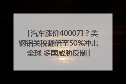 汽车涨价4000刀？美钢铝关税翻倍至50%冲击全球 多国威胁反制