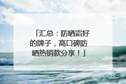 汇总：防晒霜好的牌子，高口碑防晒热销款分享！