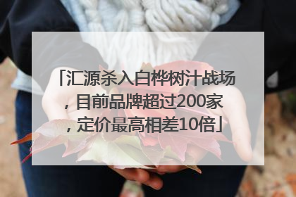 汇源杀入白桦树汁战场，目前品牌超过200家，定价最高相差10倍