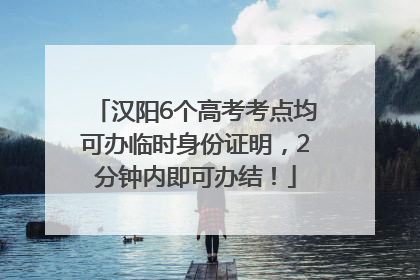 汉阳6个高考考点均可办临时身份证明，2分钟内即可办结！
