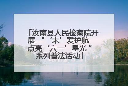 汝南县人民检察院开展 “‘未’爱护航 点亮‘六一’星光 ”系列普法活动