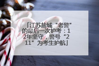 江苏盐城“老警”的最后一次护考：12年坚守，警号“211”为考生护航