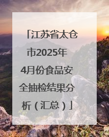 江苏省太仓市2025年4月份食品安全抽检结果分析（汇总）