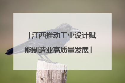 江西推动工业设计赋能制造业高质量发展