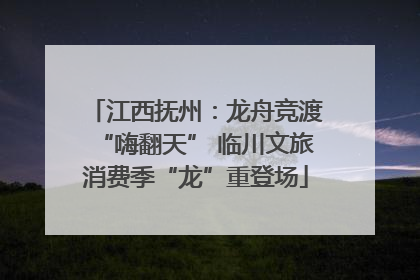 江西抚州：龙舟竞渡“嗨翻天” 临川文旅消费季“龙”重登场