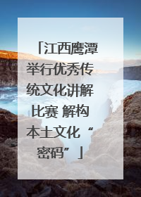 江西鹰潭举行优秀传统文化讲解比赛 解构本土文化“密码”