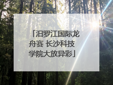 汨罗江国际龙舟赛 长沙科技学院大放异彩