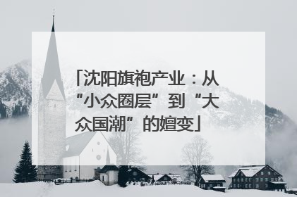 沈阳旗袍产业：从“小众圈层”到“大众国潮”的嬗变