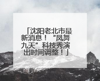沈阳老北市最新消息！“凤舞九天”科技秀演出时间调整！