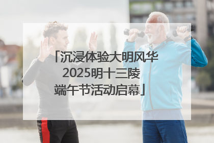沉浸体验大明风华 2025明十三陵端午节活动启幕