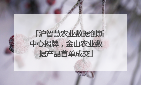 沪智慧农业数据创新中心揭牌，金山农业数据产品首单成交