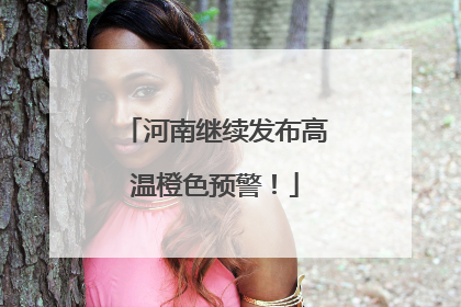 河南继续发布高温橙色预警！