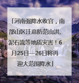 河南强降水收官，南部山区注意防范山洪、泥石流等地质灾害！6月25日—26日将再迎大范围降水