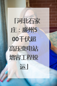 河北石家庄：廉州500千伏超高压变电站增容工程投运
