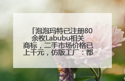 泡泡玛特已注册80余枚Labubu相关商标，二手市场价格已上千元，仿版工厂：都在欠货，根本不够分