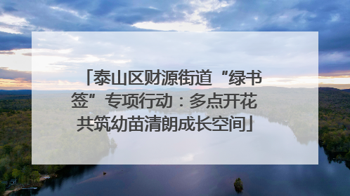 泰山区财源街道“绿书签”专项行动：多点开花共筑幼苗清朗成长空间
