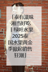 泰有滋味·湘当好吃丨绿叶水果2025泰国水果黄金季掀起销售狂潮
