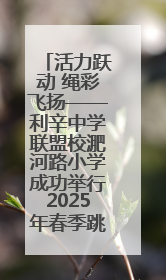 活力跃动 绳彩飞扬——利辛中学联盟校淝河路小学成功举行2025年春季跳绳比赛