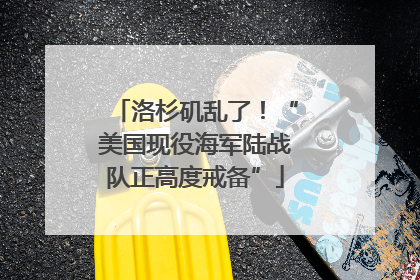 洛杉矶乱了！“美国现役海军陆战队正高度戒备”