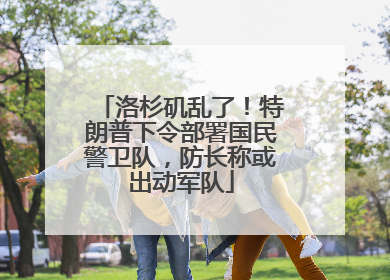 洛杉矶乱了！特朗普下令部署国民警卫队，防长称或出动军队