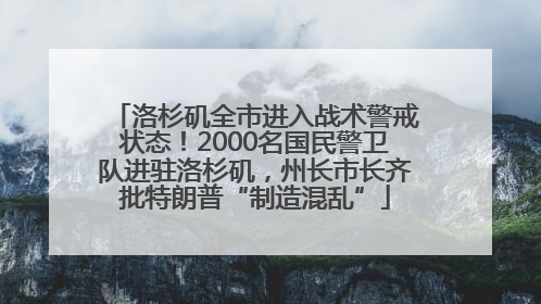 洛杉矶全市进入战术警戒状态！2000名国民警卫队进驻洛杉矶，州长市长齐批特朗普“制造混乱”