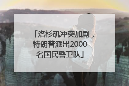 洛杉矶冲突加剧，特朗普派出2000名国民警卫队