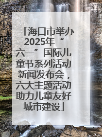 海口市举办2025年“六一”国际儿童节系列活动新闻发布会，六大主题活动助力儿童友好城市建设