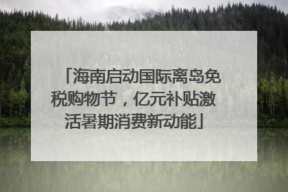 海南启动国际离岛免税购物节，亿元补贴激活暑期消费新动能