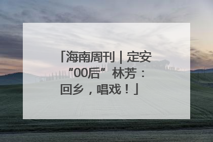 海南周刊｜定安“00后”林芳：回乡，唱戏！