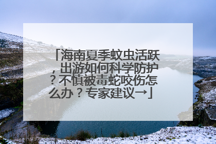 海南夏季蚊虫活跃，出游如何科学防护？不慎被毒蛇咬伤怎么办？专家建议→