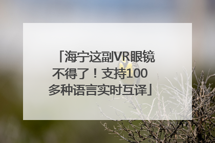 海宁这副VR眼镜不得了！支持100多种语言实时互译