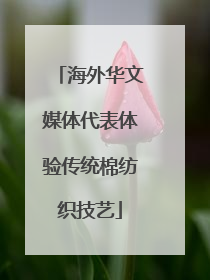 海外华文媒体代表体验传统棉纺织技艺
