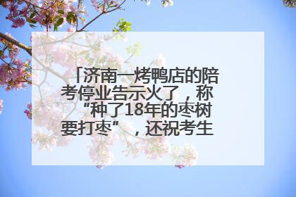 济南一烤鸭店的陪考停业告示火了，称“种了18年的枣树要打枣”，还祝考生“鸭”的全对