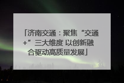 济南交通：聚焦“交通+”三大维度 以创新融合驱动高质量发展