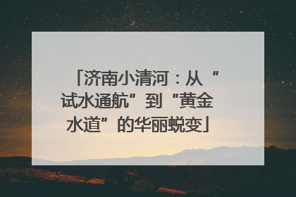 济南小清河：从“试水通航”到“黄金水道”的华丽蜕变