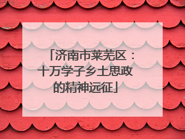 济南市莱芜区：十万学子乡土思政的精神远征