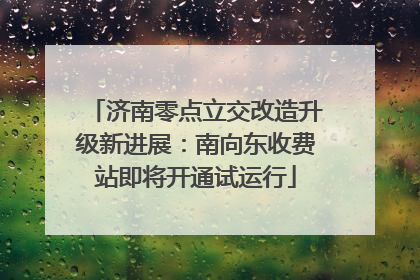 济南零点立交改造升级新进展：南向东收费站即将开通试运行