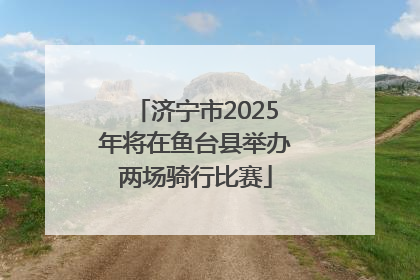 济宁市2025年将在鱼台县举办两场骑行比赛