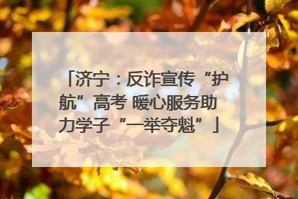 济宁：反诈宣传“护航”高考 暖心服务助力学子“一举夺魁”