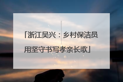 浙江吴兴：乡村保洁员用坚守书写孝亲长歌