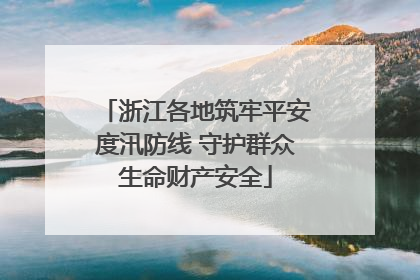 浙江各地筑牢平安度汛防线 守护群众生命财产安全
