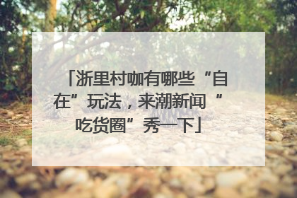 浙里村咖有哪些“自在”玩法，来潮新闻“吃货圈”秀一下