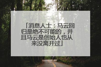 消息人士：马云回归是绝不可能的，并且马云是创始人也从来没离开过