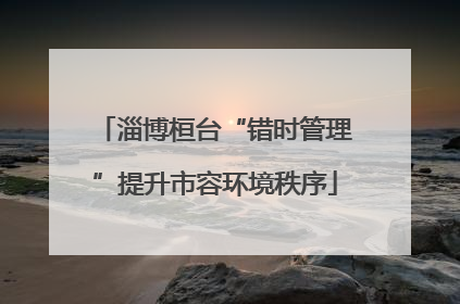 淄博桓台“错时管理”提升市容环境秩序