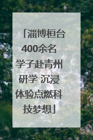 淄博桓台400余名学子赴青州研学 沉浸体验点燃科技梦想