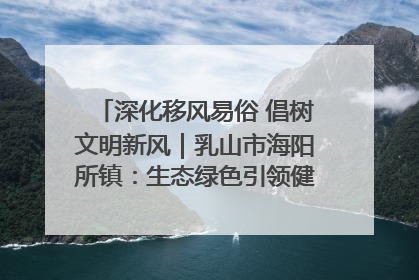 深化移风易俗 倡树文明新风｜乳山市海阳所镇：生态绿色引领健康生活新时尚