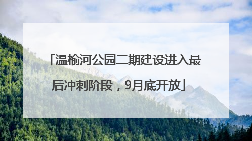 温榆河公园二期建设进入最后冲刺阶段，9月底开放