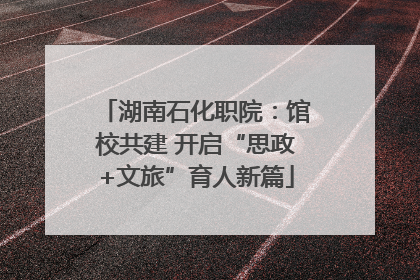 湖南石化职院：馆校共建 开启“思政+文旅”育人新篇