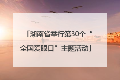 湖南省举行第30个“全国爱眼日”主题活动